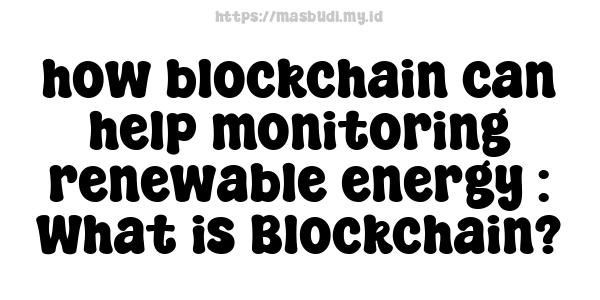 how blockchain can help monitoring renewable energy : What is Blockchain?