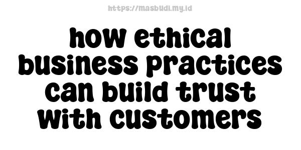 how ethical business practices can build trust with customers