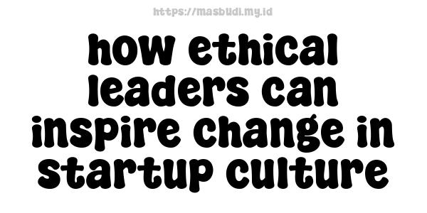 how ethical leaders can inspire change in startup culture