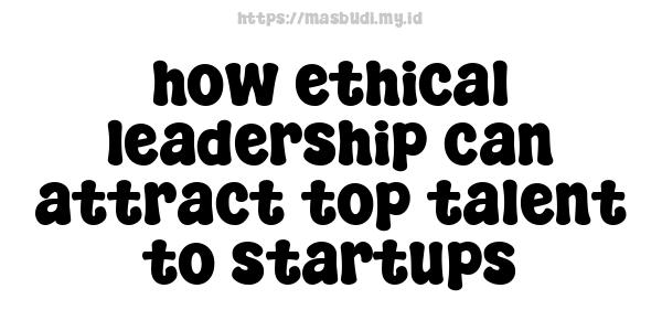 how ethical leadership can attract top talent to startups