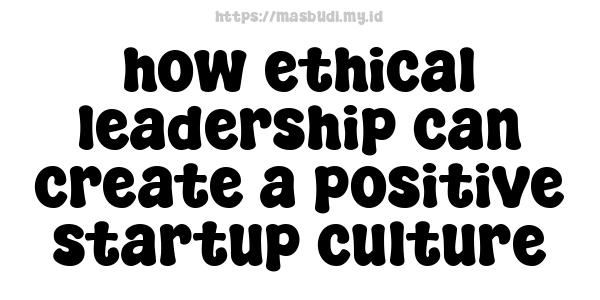 how ethical leadership can create a positive startup culture
