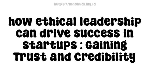 how ethical leadership can drive success in startups : Gaining Trust and Credibility