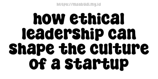 how ethical leadership can shape the culture of a startup