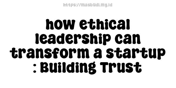 how ethical leadership can transform a startup : Building Trust