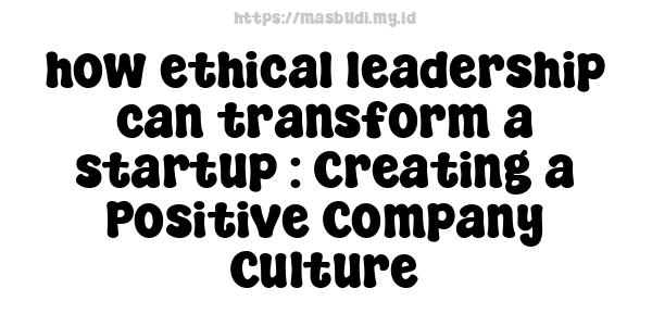 how ethical leadership can transform a startup : Creating a Positive Company Culture