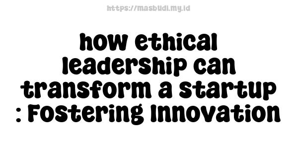 how ethical leadership can transform a startup : Fostering Innovation