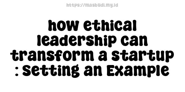 how ethical leadership can transform a startup : Setting an Example