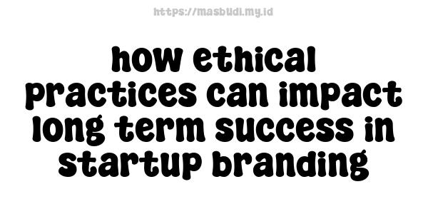 how ethical practices can impact long-term success in startup branding