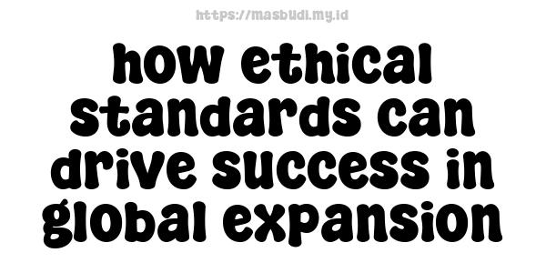 how ethical standards can drive success in global expansion