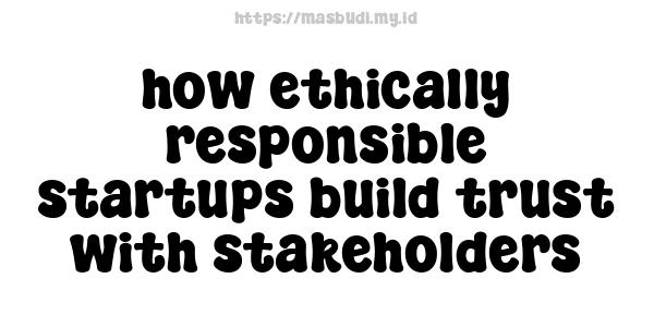 how ethically responsible startups build trust with stakeholders