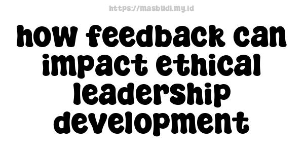 how feedback can impact ethical leadership development