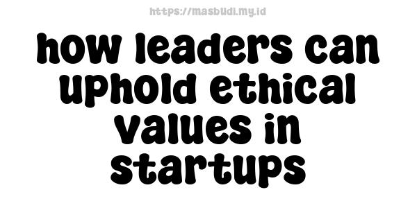 how leaders can uphold ethical values in startups