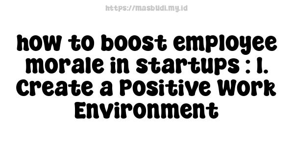 how to boost employee morale in startups : 1. Create a Positive Work Environment