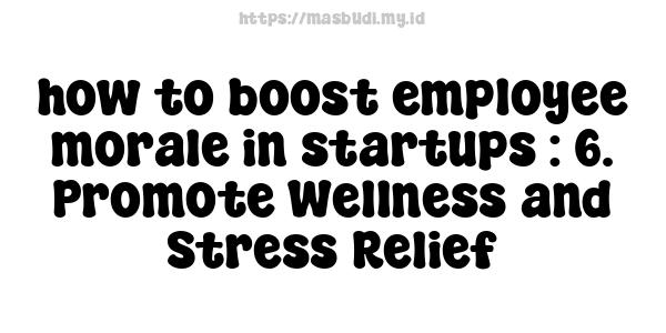 how to boost employee morale in startups : 6. Promote Wellness and Stress Relief