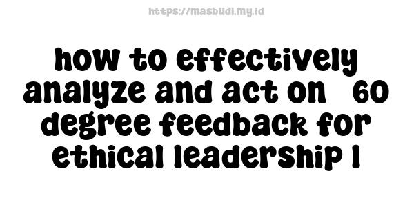 how to effectively analyze and act on 360-degree feedback for ethical leadership 1