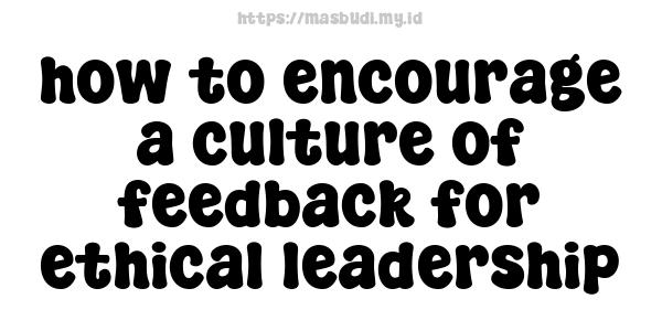 how to encourage a culture of feedback for ethical leadership