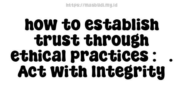 how to establish trust through ethical practices : 3. Act with Integrity