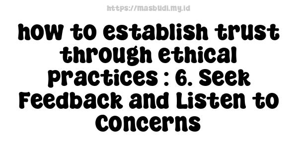 how to establish trust through ethical practices : 6. Seek Feedback and Listen to Concerns