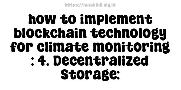 how to implement blockchain technology for climate monitoring : 4. Decentralized Storage: