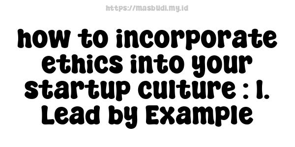 how to incorporate ethics into your startup culture : 1. Lead by Example