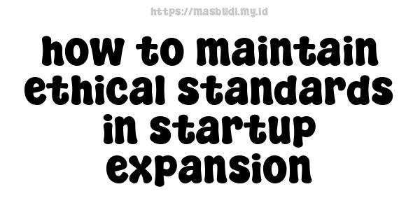 how to maintain ethical standards in startup expansion