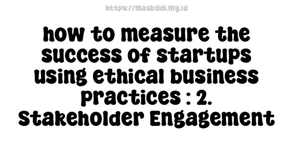 how to measure the success of startups using ethical business practices : 2. Stakeholder Engagement