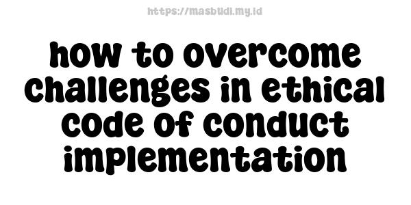 how to overcome challenges in ethical code of conduct implementation