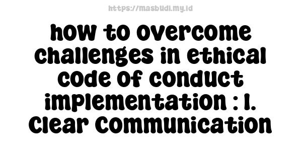 how to overcome challenges in ethical code of conduct implementation : 1. Clear Communication