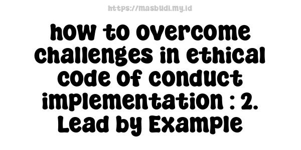 how to overcome challenges in ethical code of conduct implementation : 2. Lead by Example