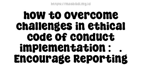 how to overcome challenges in ethical code of conduct implementation : 3. Encourage Reporting