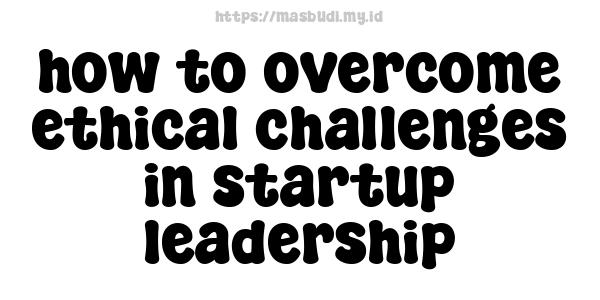 how to overcome ethical challenges in startup leadership