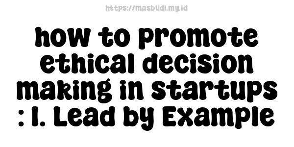 how to promote ethical decision-making in startups : 1. Lead by Example