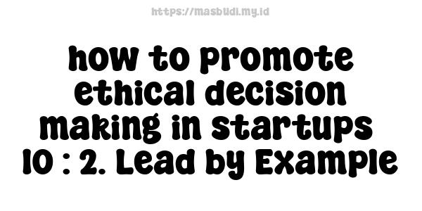 how to promote ethical decision-making in startups -10 : 2. Lead by Example