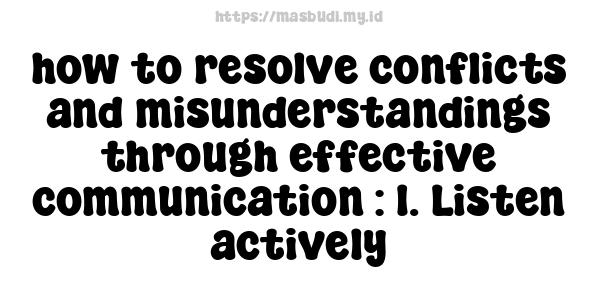 how to resolve conflicts and misunderstandings through effective communication : 1. Listen actively