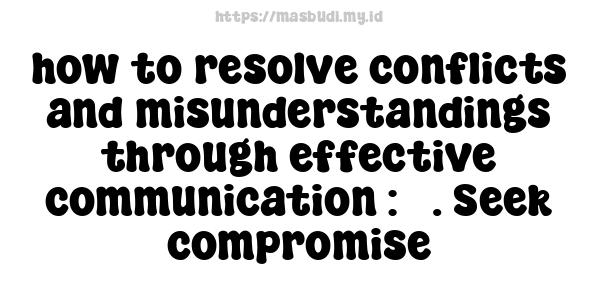 how to resolve conflicts and misunderstandings through effective communication : 5. Seek compromise