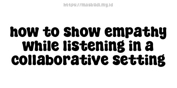 how to show empathy while listening in a collaborative setting