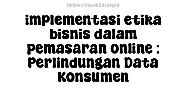 implementasi etika bisnis dalam pemasaran online : Perlindungan Data Konsumen