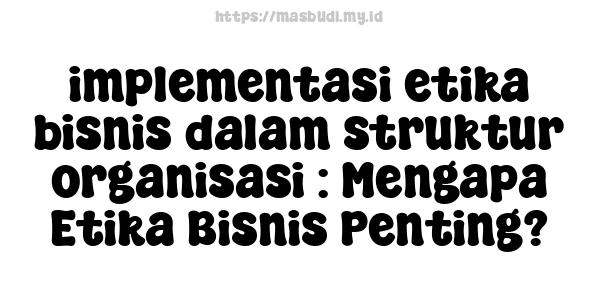 implementasi etika bisnis dalam struktur organisasi : Mengapa Etika Bisnis Penting?