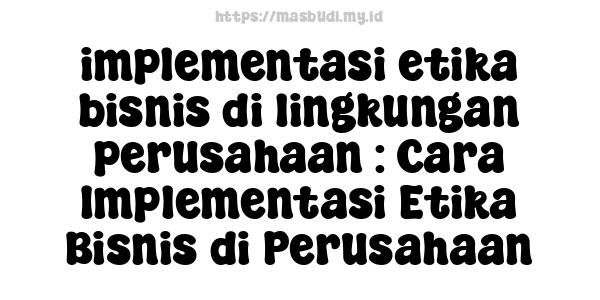 implementasi etika bisnis di lingkungan perusahaan : Cara Implementasi Etika Bisnis di Perusahaan