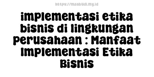 implementasi etika bisnis di lingkungan perusahaan : Manfaat Implementasi Etika Bisnis