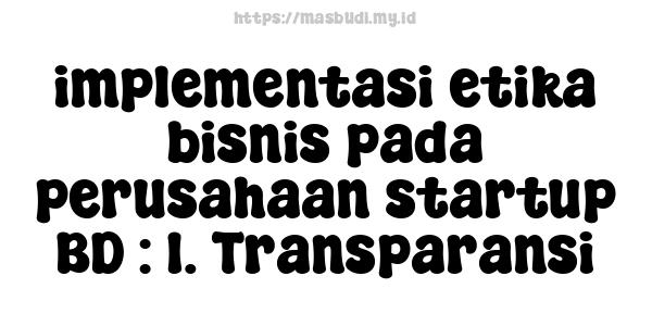 implementasi etika bisnis pada perusahaan startup BD : 1. Transparansi