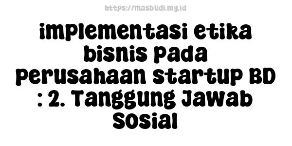 implementasi etika bisnis pada perusahaan startup BD : 2. Tanggung Jawab Sosial