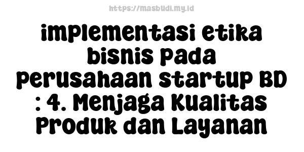 implementasi etika bisnis pada perusahaan startup BD : 4. Menjaga Kualitas Produk dan Layanan