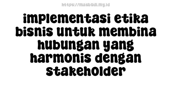 implementasi etika bisnis untuk membina hubungan yang harmonis dengan stakeholder