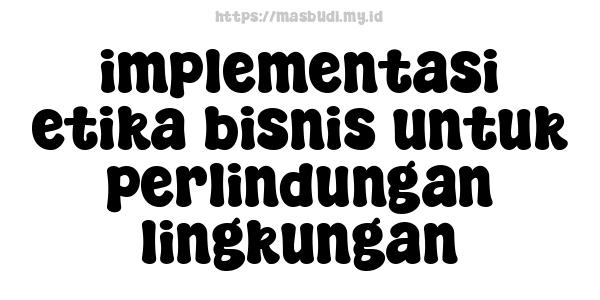 implementasi etika bisnis untuk perlindungan lingkungan