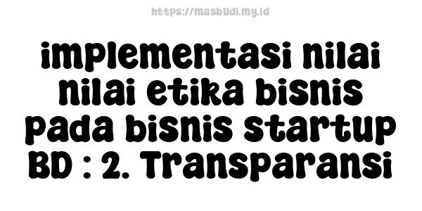 implementasi nilai-nilai etika bisnis pada bisnis startup BD : 2. Transparansi