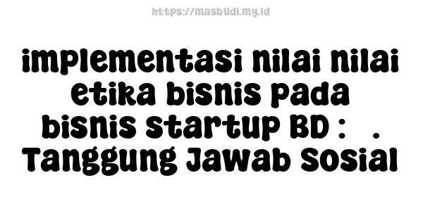 implementasi nilai-nilai etika bisnis pada bisnis startup BD : 3. Tanggung Jawab Sosial