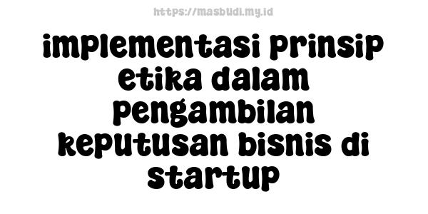 implementasi prinsip etika dalam pengambilan keputusan bisnis di startup