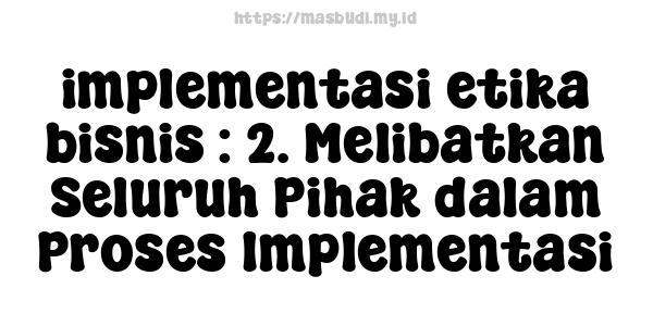 implementasi-etika-bisnis : 2. Melibatkan Seluruh Pihak dalam Proses Implementasi