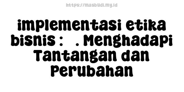 implementasi-etika-bisnis : 5. Menghadapi Tantangan dan Perubahan